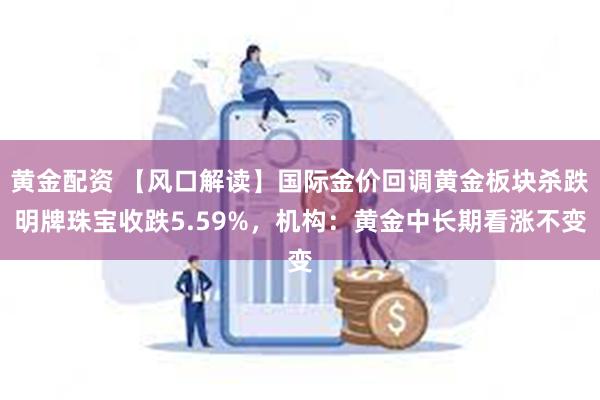 黄金配资 【风口解读】国际金价回调黄金板块杀跌明牌珠宝收跌5.59%，机构：黄金中长期看涨不变