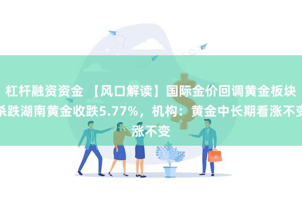 杠杆融资资金 【风口解读】国际金价回调黄金板块杀跌湖南黄金收跌5.77%，机构：黄金中长期看涨不变