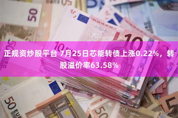 正规资炒股平台 7月25日芯能转债上涨0.22%，转股溢价率63.58%