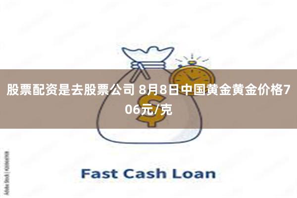 股票配资是去股票公司 8月8日中国黄金黄金价格706元/克