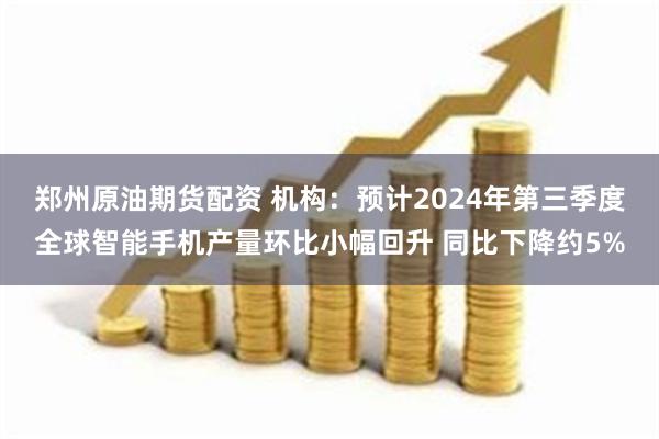 郑州原油期货配资 机构：预计2024年第三季度全球智能手机产量环比小幅回升 同比下降约5%