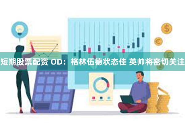 短期股票配资 OD：格林伍德状态佳 英帅将密切关注