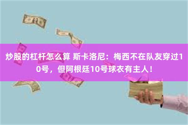 炒股的杠杆怎么算 斯卡洛尼：梅西不在队友穿过10号，但阿根廷10号球衣有主人！