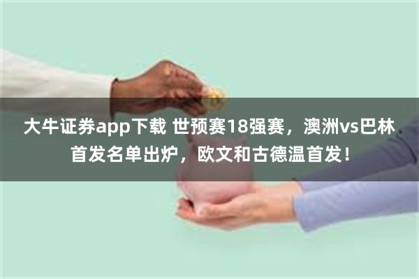 大牛证券app下载 世预赛18强赛，澳洲vs巴林首发名单出炉，欧文和古德温首发！