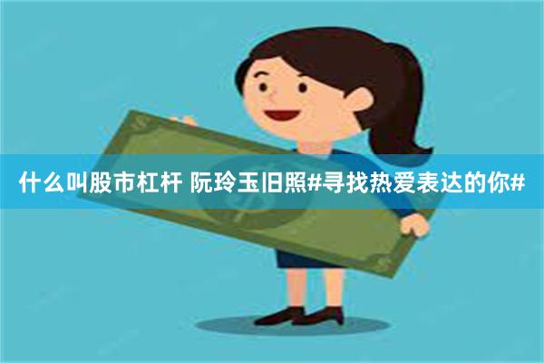 什么叫股市杠杆 阮玲玉旧照#寻找热爱表达的你#