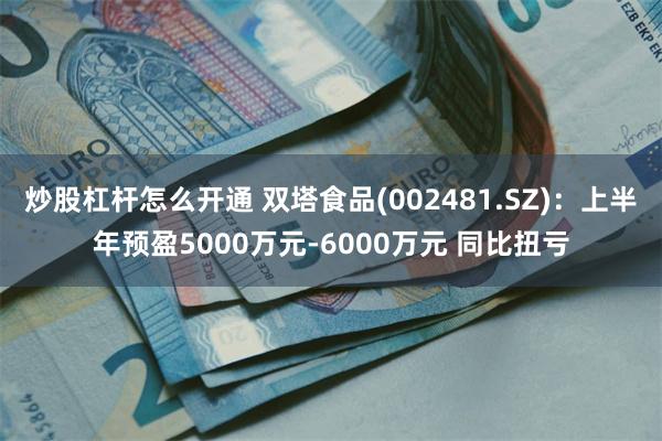 炒股杠杆怎么开通 双塔食品(002481.SZ)：上半年预盈5000万元-6000万元 同比扭亏