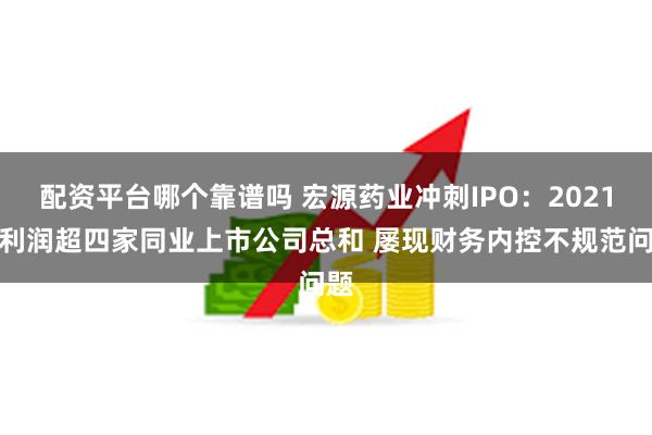 配资平台哪个靠谱吗 宏源药业冲刺IPO：2021净利润超四家同业上市公司总和 屡现财务内控不规范问题