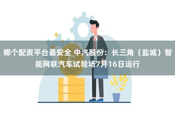 哪个配资平台最安全 中汽股份：长三角（盐城）智能网联汽车试验场7月16日运行