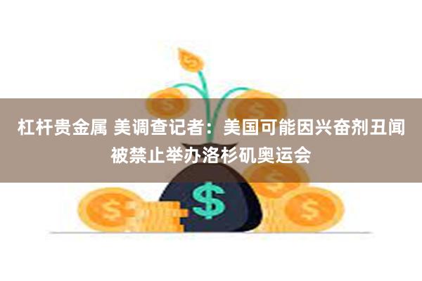 杠杆贵金属 美调查记者：美国可能因兴奋剂丑闻被禁止举办洛杉矶奥运会