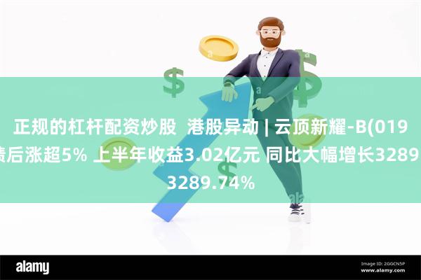 正规的杠杆配资炒股  港股异动 | 云顶新耀-B(01952)绩后涨超5% 上半年收益3.02亿元 同比大幅增长3289.74%