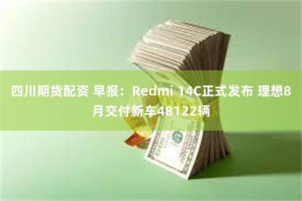 四川期货配资 早报：Redmi 14C正式发布 理想8月交付新车48122辆