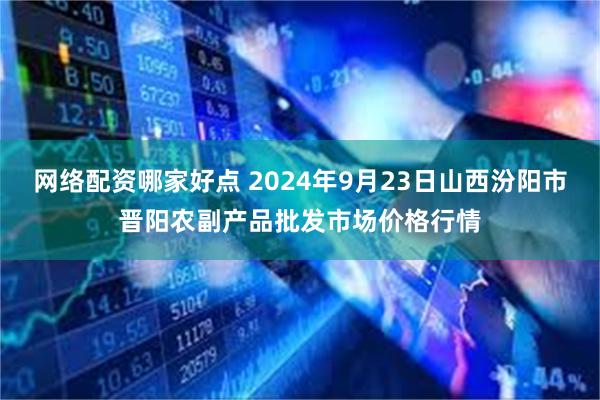 网络配资哪家好点 2024年9月23日山西汾阳市晋阳农副产品批发市场价格行情