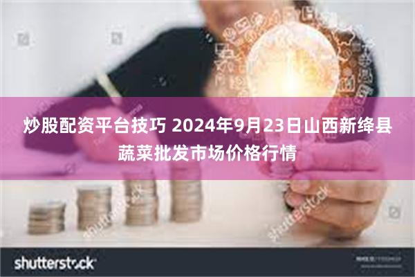 炒股配资平台技巧 2024年9月23日山西新绛县蔬菜批发市场价格行情