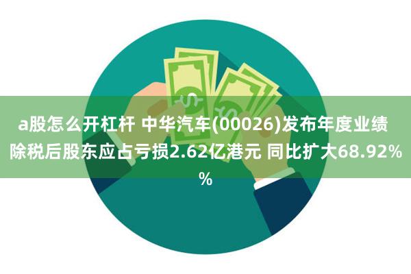 a股怎么开杠杆 中华汽车(00026)发布年度业绩 除税后股东应占亏损2.62亿港元 同比扩大68.92%