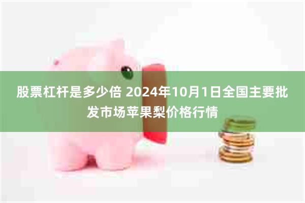 股票杠杆是多少倍 2024年10月1日全国主要批发市场苹果梨价格行情