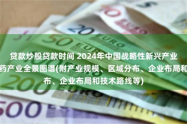 贷款炒股贷款时间 2024年中国战略性新兴产业之——生物医药产业全景图谱(附产业规模、区域分布、企业布局和技术路线等)