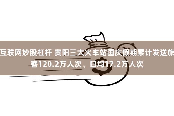 互联网炒股杠杆 贵阳三大火车站国庆假期累计发送旅客120.2万人次、日均17.2万人次