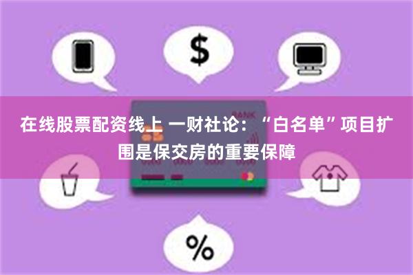 在线股票配资线上 一财社论：“白名单”项目扩围是保交房的重要保障