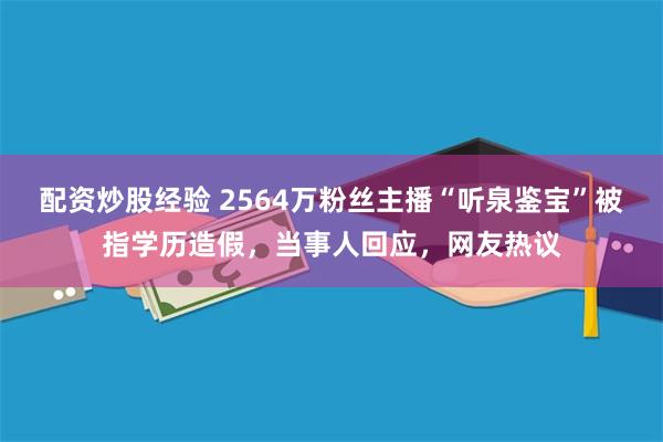 配资炒股经验 2564万粉丝主播“听泉鉴宝”被指学历造假，当事人回应，网友热议