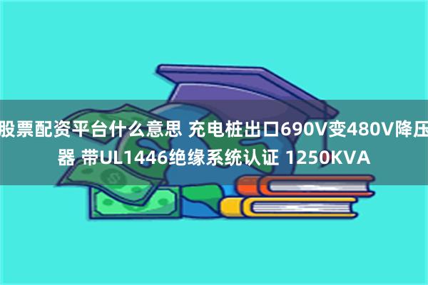 股票配资平台什么意思 充电桩出口690V变480V降压器 带UL1446绝缘系统认证 1250KVA