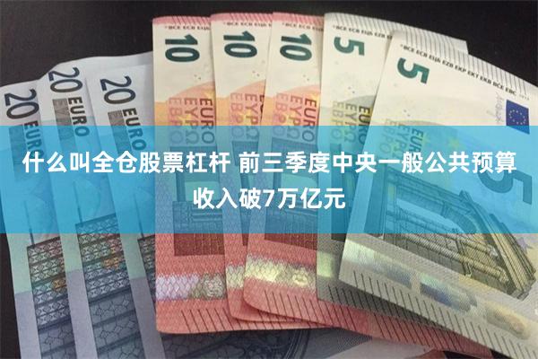 什么叫全仓股票杠杆 前三季度中央一般公共预算收入破7万亿元