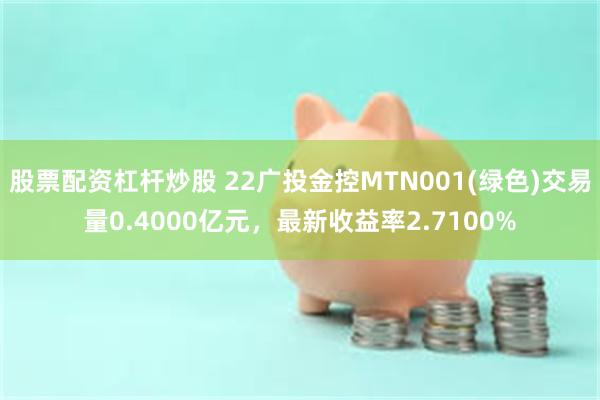 股票配资杠杆炒股 22广投金控MTN001(绿色)交易量0.4000亿元，最新收益率2.7100%