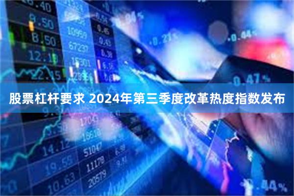 股票杠杆要求 2024年第三季度改革热度指数发布