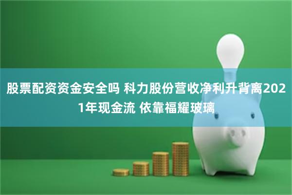 股票配资资金安全吗 科力股份营收净利升背离2021年现金流 依靠福耀玻璃