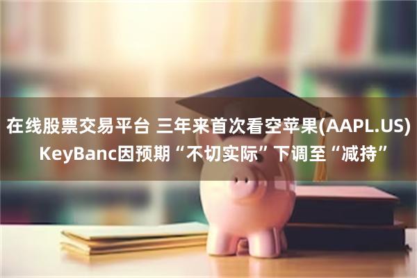 在线股票交易平台 三年来首次看空苹果(AAPL.US)  KeyBanc因预期“不切实际”下调至“减持”