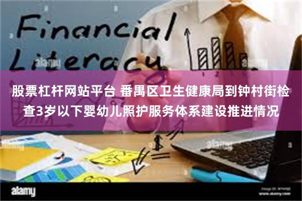 股票杠杆网站平台 番禺区卫生健康局到钟村街检查3岁以下婴幼儿照护服务体系建设推进情况