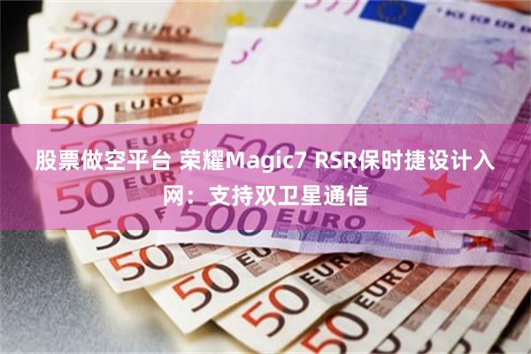 股票做空平台 荣耀Magic7 RSR保时捷设计入网：支持双卫星通信