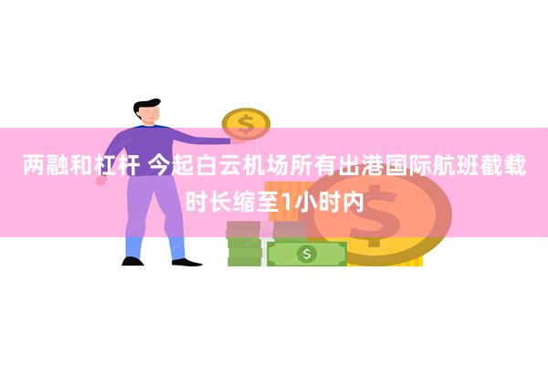 两融和杠杆 今起白云机场所有出港国际航班截载时长缩至1小时内