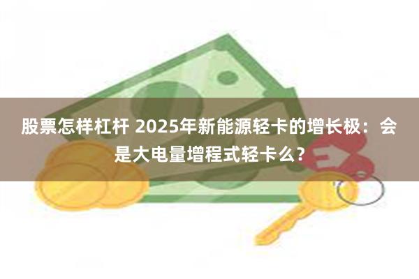 股票怎样杠杆 2025年新能源轻卡的增长极：会是大电量增程式轻卡么？