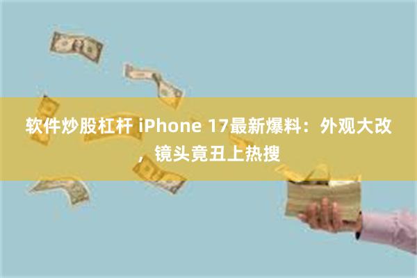 软件炒股杠杆 iPhone 17最新爆料：外观大改，镜头竟丑上热搜