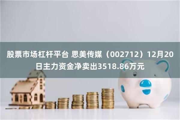 股票市场杠杆平台 思美传媒（002712）12月20日主力资金净卖出3518.86万元