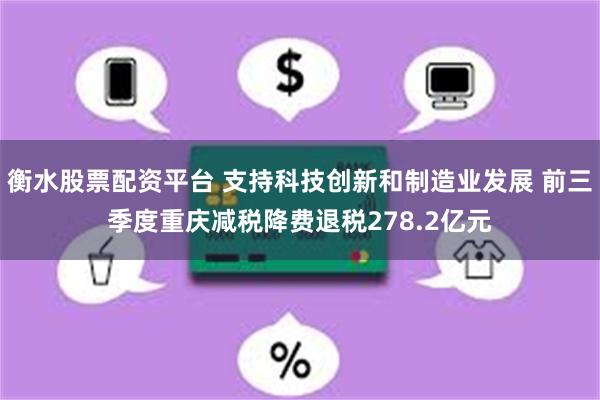 衡水股票配资平台 支持科技创新和制造业发展 前三季度重庆减税降费退税278.2亿元