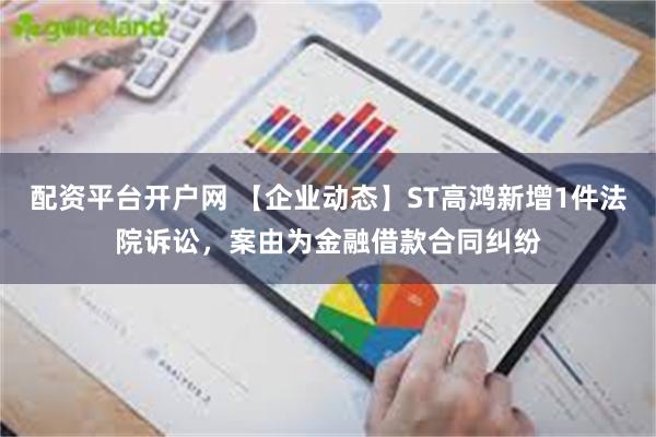 配资平台开户网 【企业动态】ST高鸿新增1件法院诉讼，案由为金融借款合同纠纷