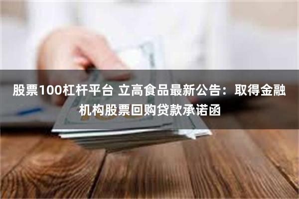 股票100杠杆平台 立高食品最新公告：取得金融机构股票回购贷款承诺函