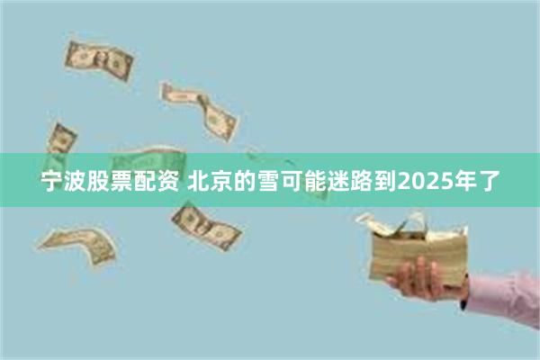 宁波股票配资 北京的雪可能迷路到2025年了