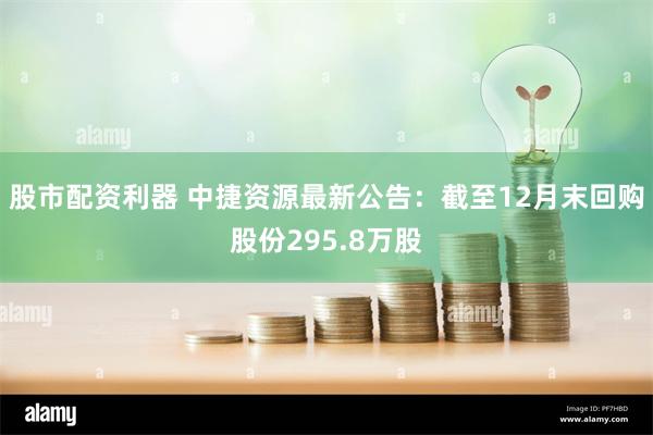 股市配资利器 中捷资源最新公告：截至12月末回购股份295.8万股