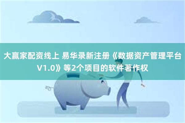 大赢家配资线上 易华录新注册《数据资产管理平台V1.0》等2个项目的软件著作权