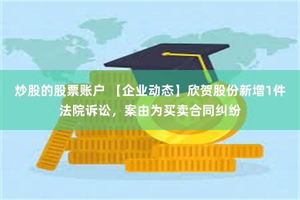 炒股的股票账户 【企业动态】欣贺股份新增1件法院诉讼，案由为买卖合同纠纷