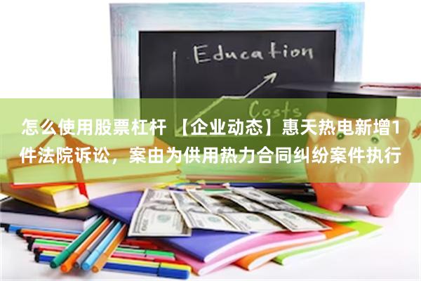 怎么使用股票杠杆 【企业动态】惠天热电新增1件法院诉讼，案由为供用热力合同纠纷案件执行