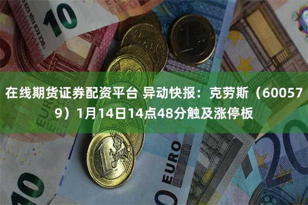 在线期货证券配资平台 异动快报：克劳斯（600579）1月14日14点48分触及涨停板