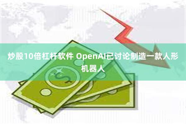 炒股10倍杠杆软件 OpenAI已讨论制造一款人形机器人