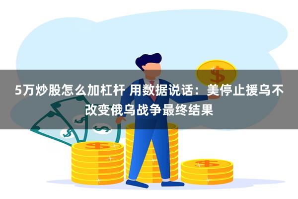 5万炒股怎么加杠杆 用数据说话：美停止援乌不改变俄乌战争最终结果