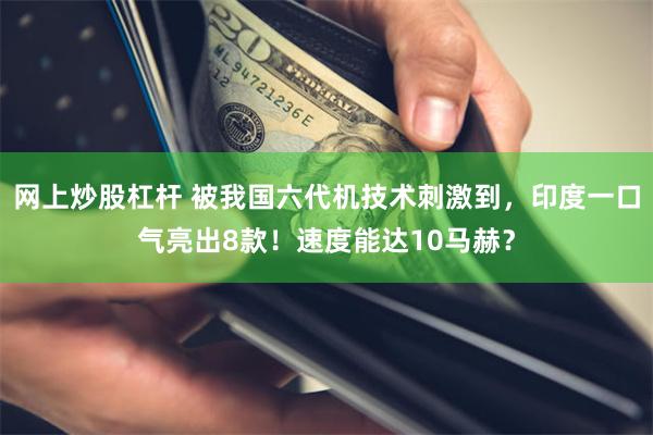 网上炒股杠杆 被我国六代机技术刺激到，印度一口气亮出8款！速度能达10马赫？