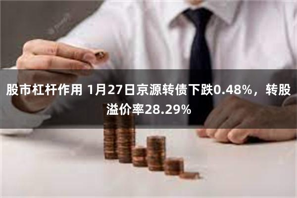 股市杠杆作用 1月27日京源转债下跌0.48%，转股溢价率28.29%