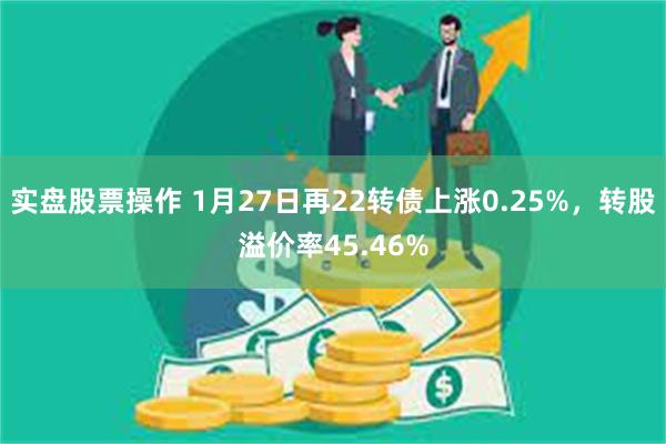 实盘股票操作 1月27日再22转债上涨0.25%，转股溢价率45.46%