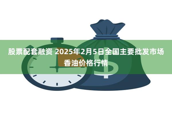 股票配套融资 2025年2月5日全国主要批发市场香油价格行情